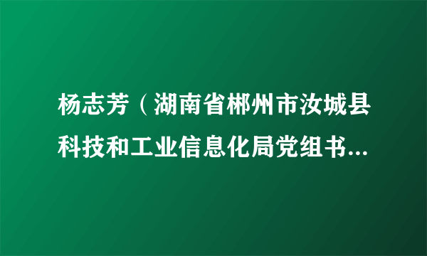 杨志芳（湖南省郴州市汝城县科技和工业信息化局党组书记、局长、党委书记）