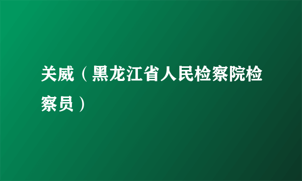 关威（黑龙江省人民检察院检察员）