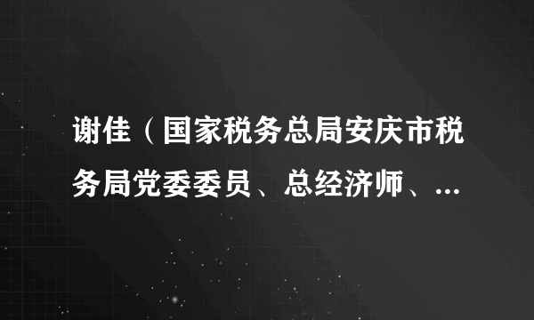 谢佳（国家税务总局安庆市税务局党委委员、总经济师、三级高级主办）