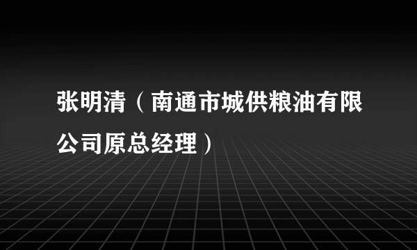 张明清（南通市城供粮油有限公司原总经理）