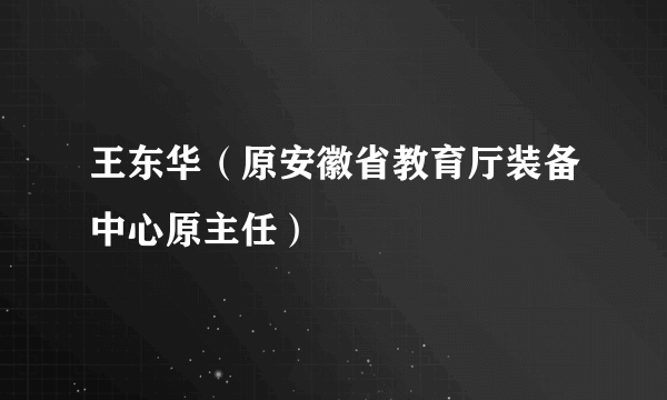 王东华（原安徽省教育厅装备中心原主任）