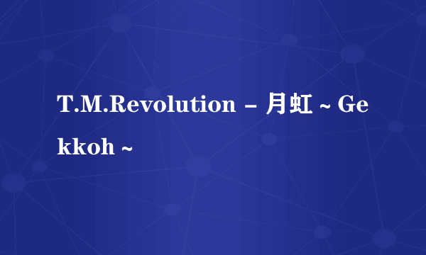 T.M.Revolution - 月虹～Gekkoh～