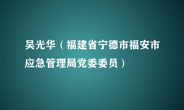 吴光华（福建省宁德市福安市应急管理局党委委员）