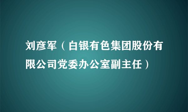 刘彦军（白银有色集团股份有限公司党委办公室副主任）