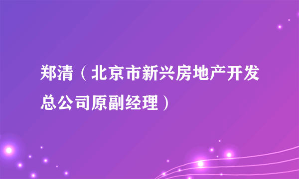 郑清（北京市新兴房地产开发总公司原副经理）