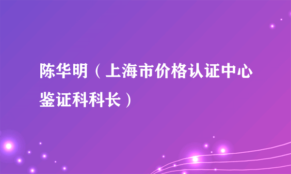 陈华明（上海市价格认证中心鉴证科科长）