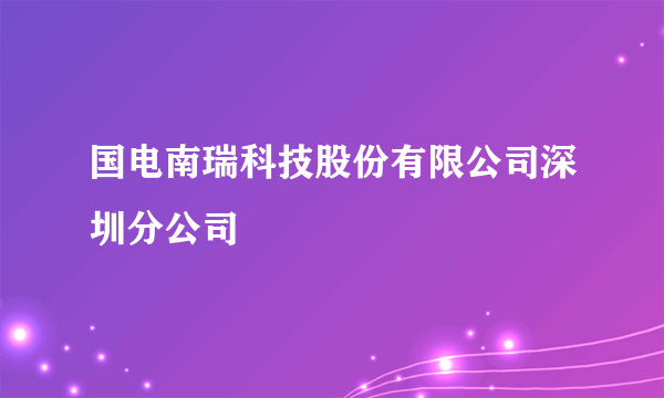 国电南瑞科技股份有限公司深圳分公司