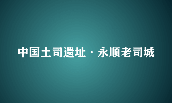 中国土司遗址·永顺老司城