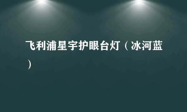 飞利浦星宇护眼台灯（冰河蓝）