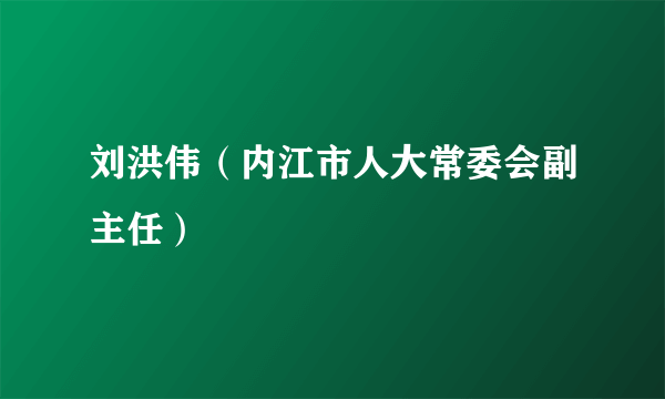 刘洪伟（内江市人大常委会副主任）