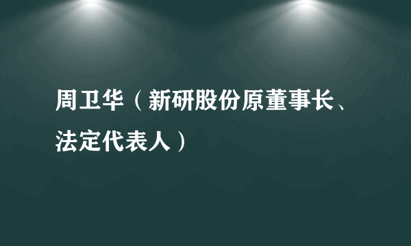 周卫华（新研股份原董事长、法定代表人）