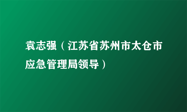 袁志强（江苏省苏州市太仓市应急管理局领导）