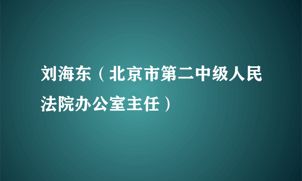 刘海东（北京市第二中级人民法院办公室主任）