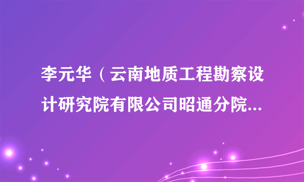 李元华（云南地质工程勘察设计研究院有限公司昭通分院分院长、总工程师，高级工程师）