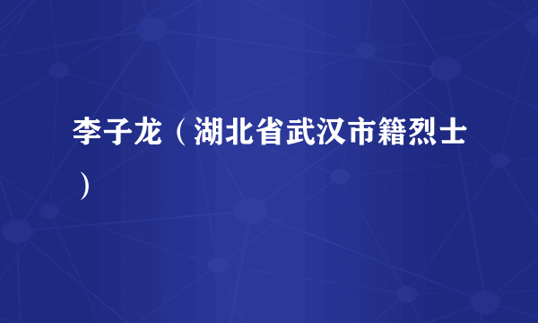 李子龙（湖北省武汉市籍烈士）