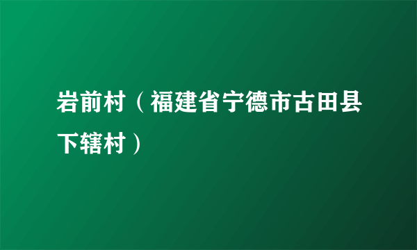 岩前村（福建省宁德市古田县下辖村）