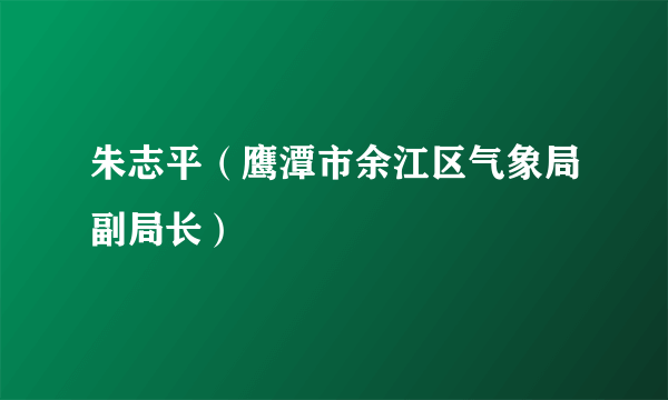 朱志平（鹰潭市余江区气象局副局长）