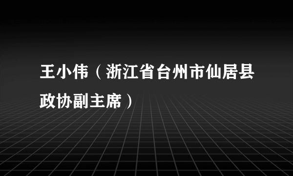 王小伟（浙江省台州市仙居县政协副主席）