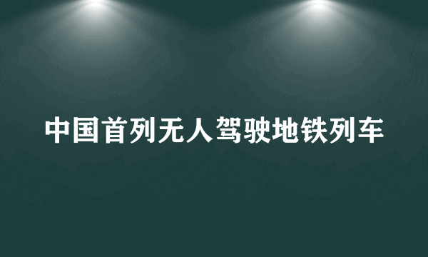 中国首列无人驾驶地铁列车