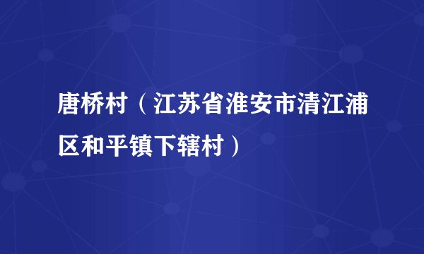 唐桥村（江苏省淮安市清江浦区和平镇下辖村）