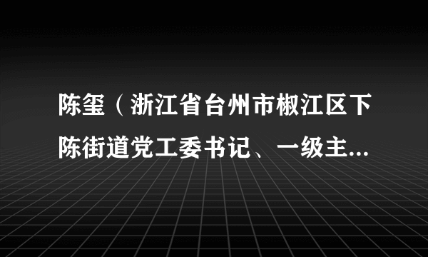 陈玺（浙江省台州市椒江区下陈街道党工委书记、一级主任科员）