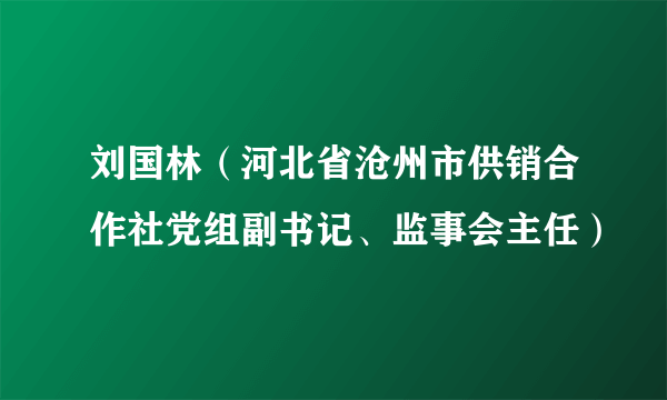 刘国林（河北省沧州市供销合作社党组副书记、监事会主任）