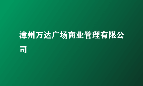 漳州万达广场商业管理有限公司