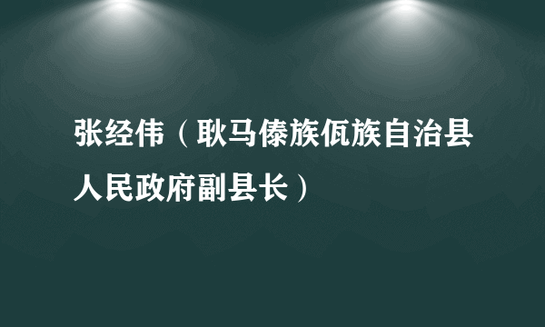 张经伟（耿马傣族佤族自治县人民政府副县长）