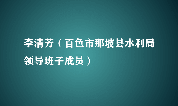 李清芳（百色市那坡县水利局领导班子成员）