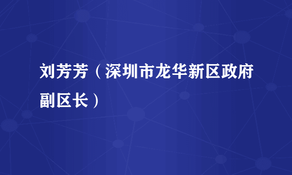 刘芳芳（深圳市龙华新区政府副区长）