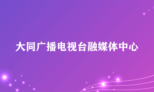 大同广播电视台融媒体中心