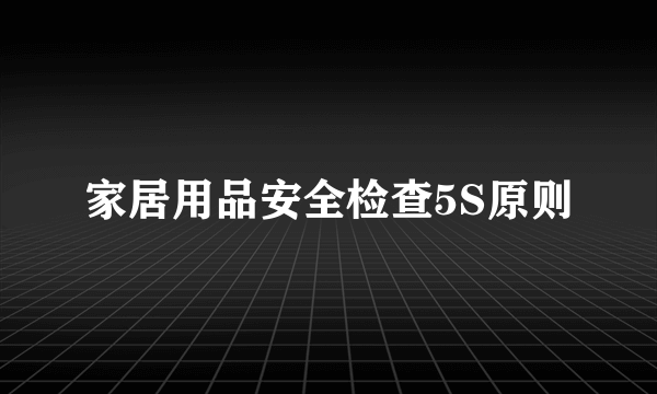 家居用品安全检查5S原则