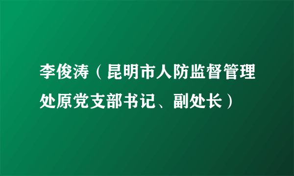 李俊涛（昆明市人防监督管理处原党支部书记、副处长）