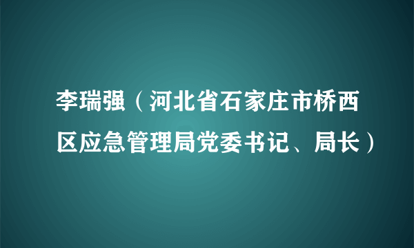 李瑞强（河北省石家庄市桥西区应急管理局党委书记、局长）