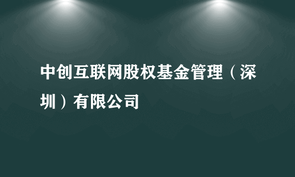 中创互联网股权基金管理（深圳）有限公司