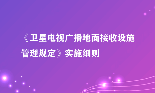 《卫星电视广播地面接收设施管理规定》实施细则