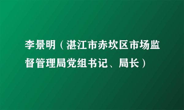 李景明（湛江市赤坎区市场监督管理局党组书记、局长）