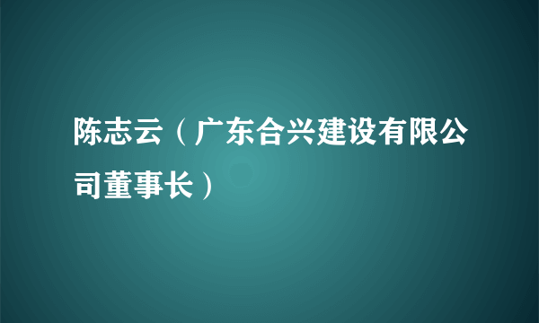 陈志云（广东合兴建设有限公司董事长）