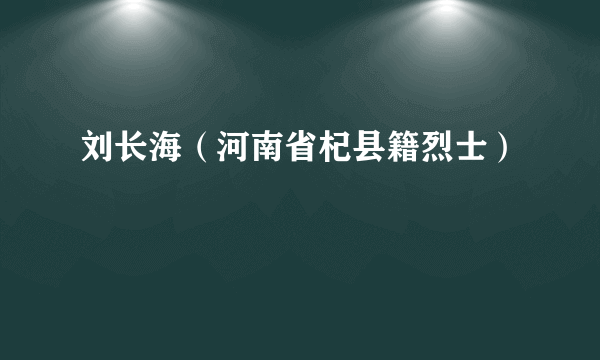 刘长海（河南省杞县籍烈士）