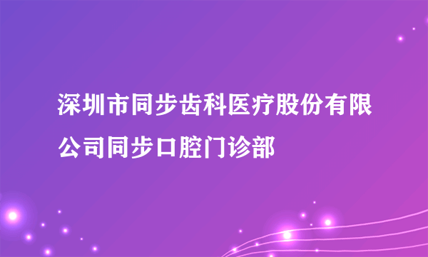 深圳市同步齿科医疗股份有限公司同步口腔门诊部