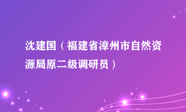 沈建国（福建省漳州市自然资源局原二级调研员）