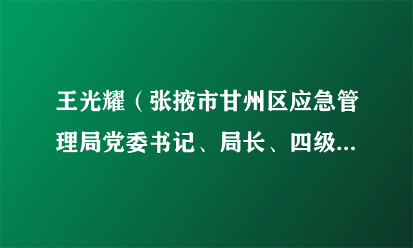 王光耀（张掖市甘州区应急管理局党委书记、局长、四级调研员）