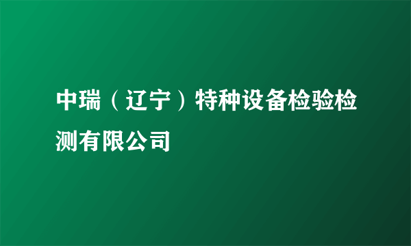 中瑞（辽宁）特种设备检验检测有限公司