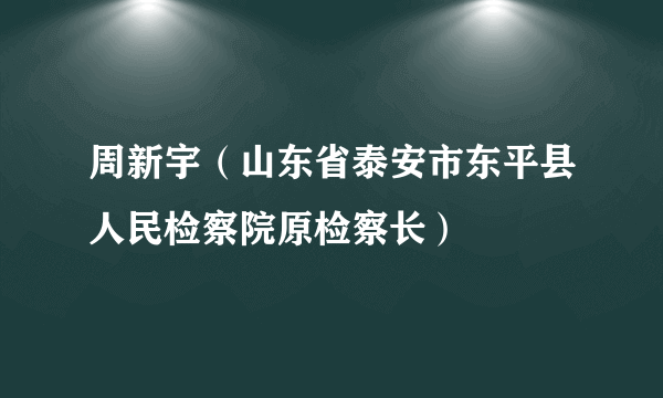 周新宇（山东省泰安市东平县人民检察院原检察长）