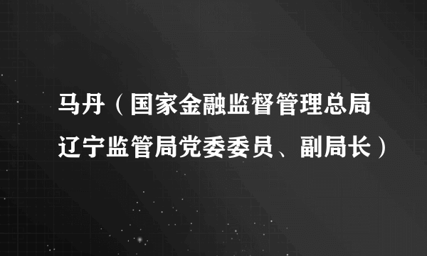 马丹（国家金融监督管理总局辽宁监管局党委委员、副局长）