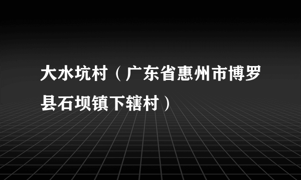 大水坑村（广东省惠州市博罗县石坝镇下辖村）