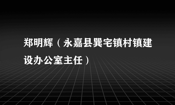 郑明辉（永嘉县巽宅镇村镇建设办公室主任）