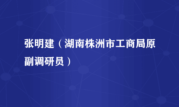 张明建（湖南株洲市工商局原副调研员）