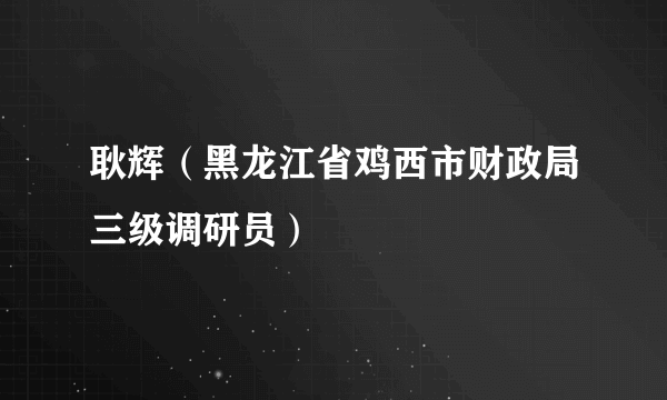 耿辉（黑龙江省鸡西市财政局三级调研员）