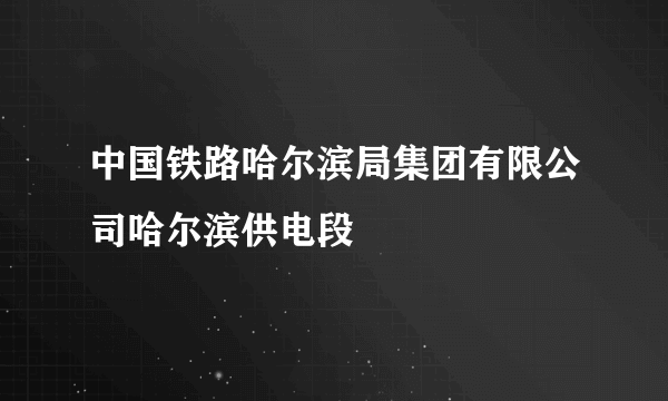 中国铁路哈尔滨局集团有限公司哈尔滨供电段